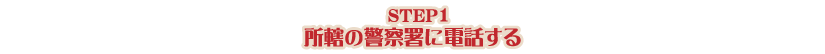 STEP1 所轄の警察署の生活安全課へ